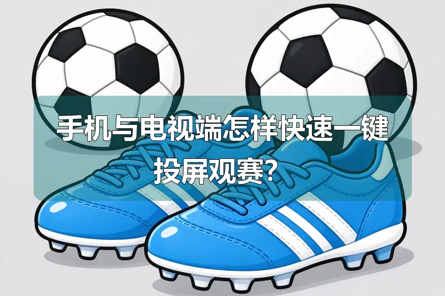 手机与电视端怎样快速一键投屏观赛?